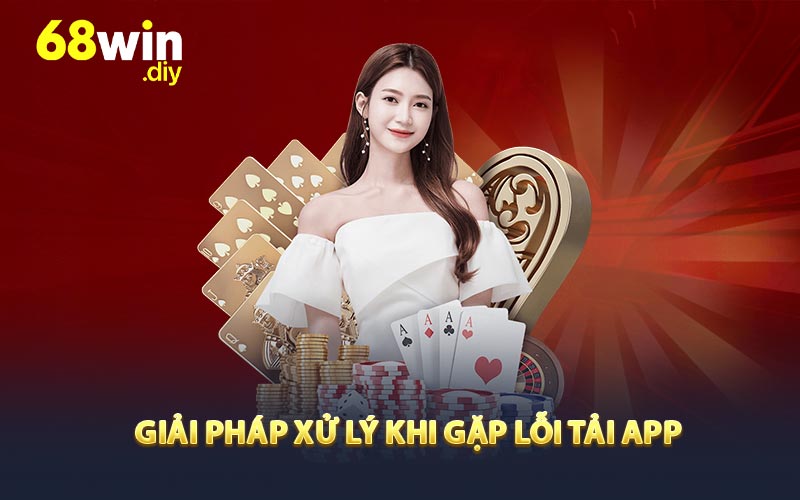 Giải pháp xử lý khi gặp lỗi tải app 68win